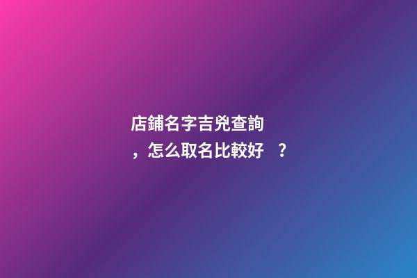 店鋪名字吉兇查詢，怎么取名比較好？
